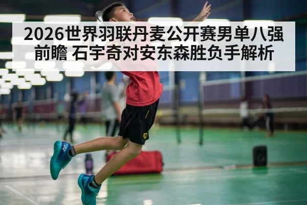 2026世界羽联丹麦公开赛男单八强前瞻 石宇奇对安东森胜负手解析