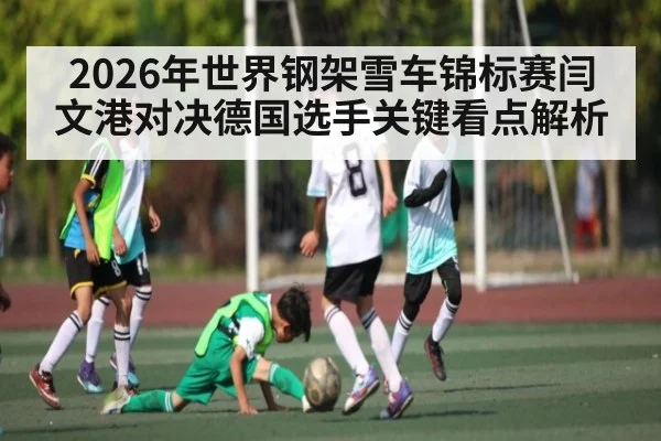 2026年世界钢架雪车锦标赛闫文港对决德国选手关键看点解析